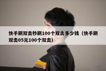 快手刷双击秒刷100个双击多少钱（快手刷双击05元100个双击）