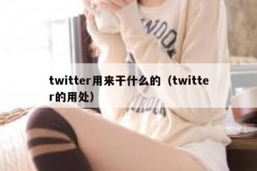 twitter用来干什么的（twitter的用处）