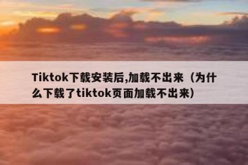 Tiktok下载安装后,加载不出来（为什么下载了tiktok页面加载不出来）