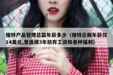 推特产品管理总监年薪多少（推特总裁年薪仅14美元,曾连续3年放弃工资和各种福利）