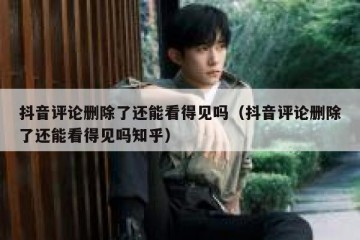 抖音评论删除了还能看得见吗（抖音评论删除了还能看得见吗知乎）