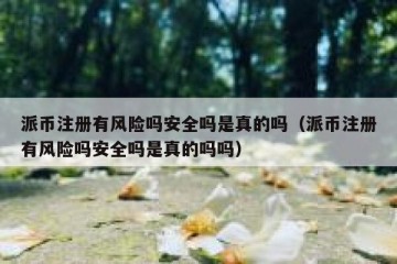 派币注册有风险吗安全吗是真的吗（派币注册有风险吗安全吗是真的吗吗）