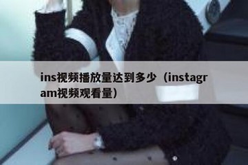 ins视频播放量达到多少（instagram视频观看量）