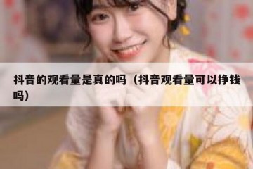 抖音的观看量是真的吗（抖音观看量可以挣钱吗）