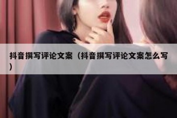 抖音撰写评论文案（抖音撰写评论文案怎么写）