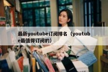 最新youtube订阅排名（youtube最值得订阅的）