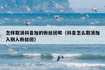 怎样取消抖音加的粉丝团呢（抖音怎么取消加入别人粉丝团）