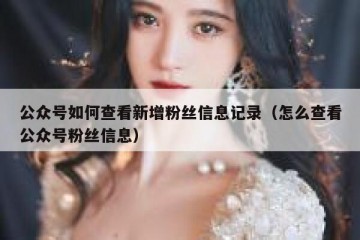 公众号如何查看新增粉丝信息记录（怎么查看公众号粉丝信息）
