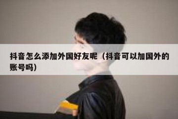 抖音怎么添加外国好友呢（抖音可以加国外的账号吗）