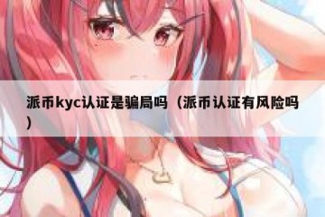 派币kyc认证是骗局吗（派币认证有风险吗）
