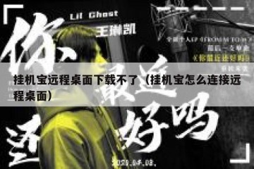 挂机宝远程桌面下载不了（挂机宝怎么连接远程桌面）