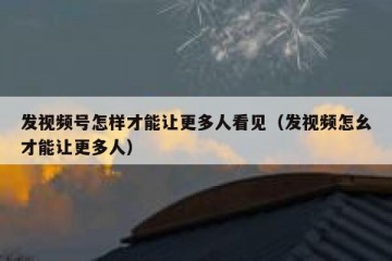 发视频号怎样才能让更多人看见（发视频怎幺才能让更多人）