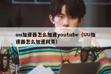 uu加速器怎么加速youtube（UU加速器怎么加速网页）