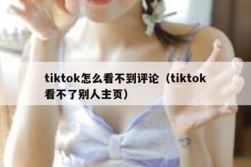 tiktok怎么看不到评论（tiktok看不了别人主页）