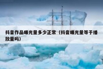 抖音作品曝光量多少正常（抖音曝光量等于播放量吗）