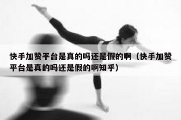 快手加赞平台是真的吗还是假的啊（快手加赞平台是真的吗还是假的啊知乎）