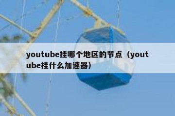 youtube挂哪个地区的节点（youtube挂什么加速器）