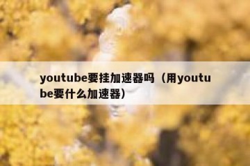 youtube要挂加速器吗（用youtube要什么加速器）