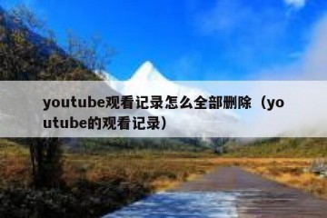 youtube观看记录怎么全部删除（youtube的观看记录）