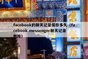 facebook的聊天记录保存多久（facebook messenger聊天记录删除）