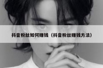 抖音粉丝如何赚钱（抖音粉丝赚钱方法）