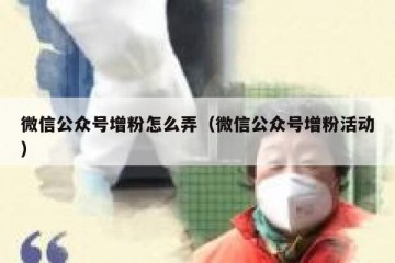 微信公众号增粉怎么弄（微信公众号增粉活动）