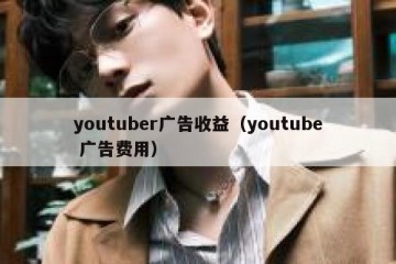 youtuber广告收益（youtube 广告费用）