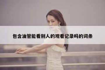 包含油管能看别人的观看记录吗的词条