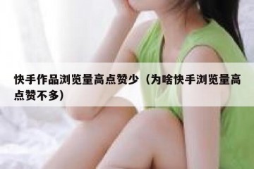 快手作品浏览量高点赞少（为啥快手浏览量高点赞不多）
