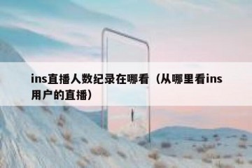 ins直播人数纪录在哪看（从哪里看ins用户的直播）