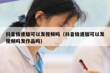 抖音极速版可以发视频吗（抖音极速版可以发视频吗发作品吗）