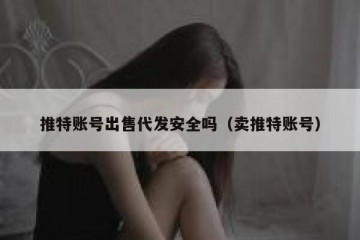 推特账号出售代发安全吗（卖推特账号）