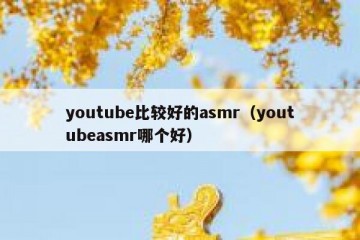 youtube比较好的asmr（youtubeasmr哪个好）
