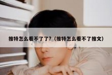 推特怎么看不了了?（推特怎么看不了推文）