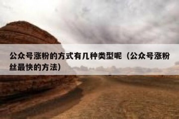 公众号涨粉的方式有几种类型呢（公众号涨粉丝最快的方法）
