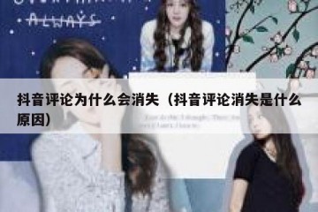 抖音评论为什么会消失（抖音评论消失是什么原因）