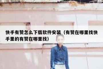 快手有赞怎么下载软件安装（有赞在哪里找快手里的有赞在哪里找）