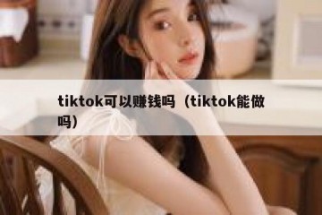 tiktok可以赚钱吗（tiktok能做吗）