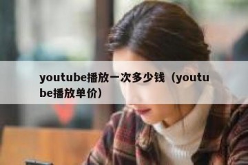 youtube播放一次多少钱（youtube播放单价）