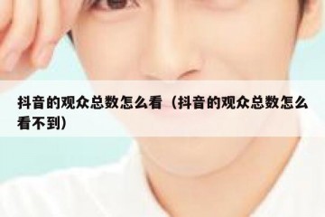 抖音的观众总数怎么看（抖音的观众总数怎么看不到）