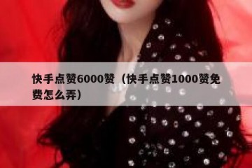 快手点赞6000赞（快手点赞1000赞免费怎么弄）