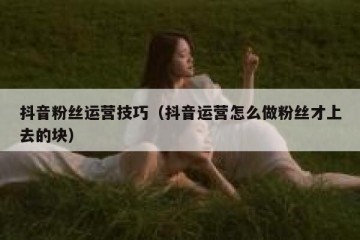 抖音粉丝运营技巧（抖音运营怎么做粉丝才上去的块）