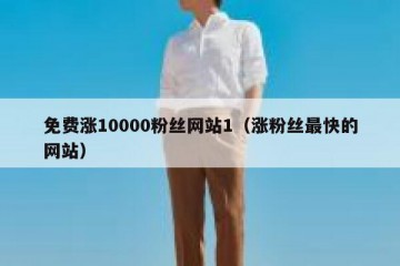 免费涨10000粉丝网站1（涨粉丝最快的网站）