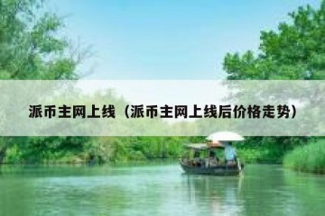 派币主网上线（派币主网上线后价格走势）