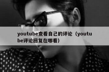 youtube查看自己的评论（youtube评论回复在哪看）
