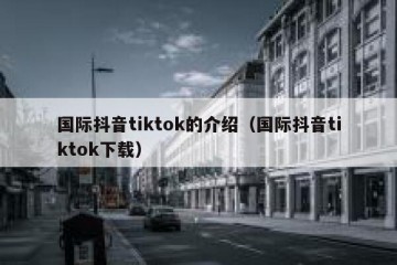 国际抖音tiktok的介绍（国际抖音tiktok下载）