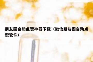 朋友圈自动点赞神器下载（微信朋友圈自动点赞软件）