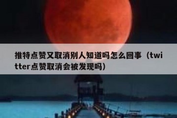 推特点赞又取消别人知道吗怎么回事（twitter点赞取消会被发现吗）