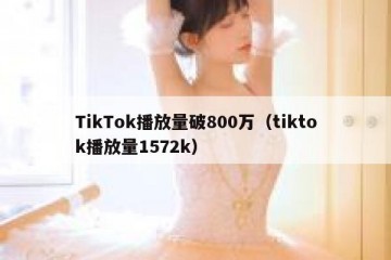 TikTok播放量破800万（tiktok播放量1572k）