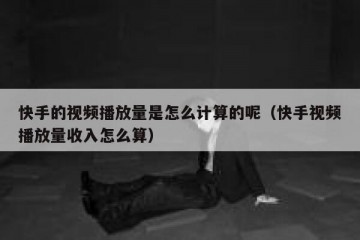 快手的视频播放量是怎么计算的呢（快手视频播放量收入怎么算）